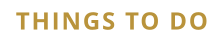 THINGS TO DO